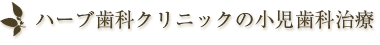 ハーブ歯科クリニックの小児歯科治療